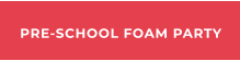 PRE-SCHOOL FOAM PARTY