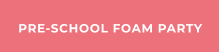 PRE-SCHOOL FOAM PARTY