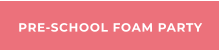PRE-SCHOOL FOAM PARTY