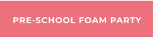 PRE-SCHOOL FOAM PARTY