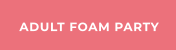 ADULT FOAM PARTY